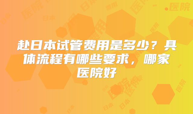 赴日本试管费用是多少？具体流程有哪些要求，哪家医院好
