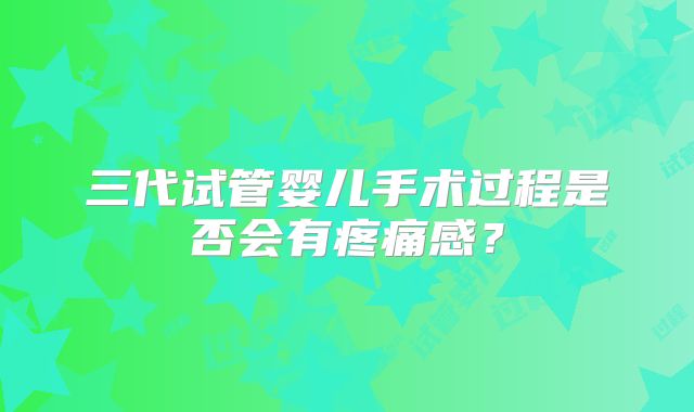 三代试管婴儿手术过程是否会有疼痛感？