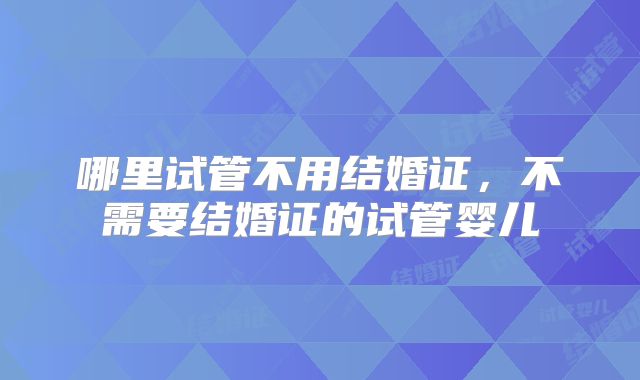 哪里试管不用结婚证,不需要结婚证的试管婴儿