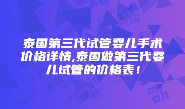 泰国第三代试管婴儿手术价格详情,泰国做第三代婴儿试管的价格表！