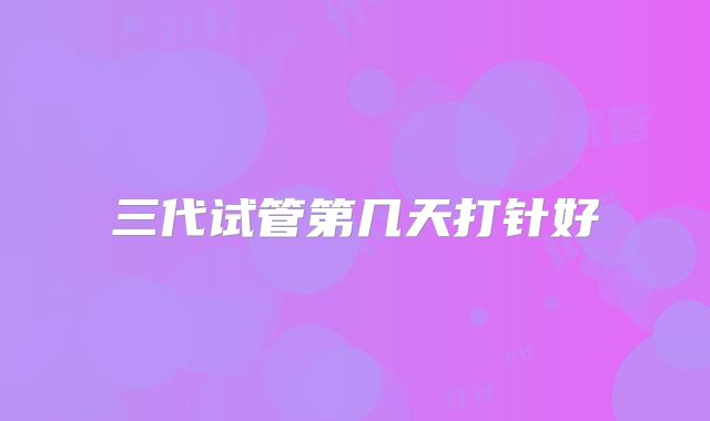 三代试管第几天打针好
