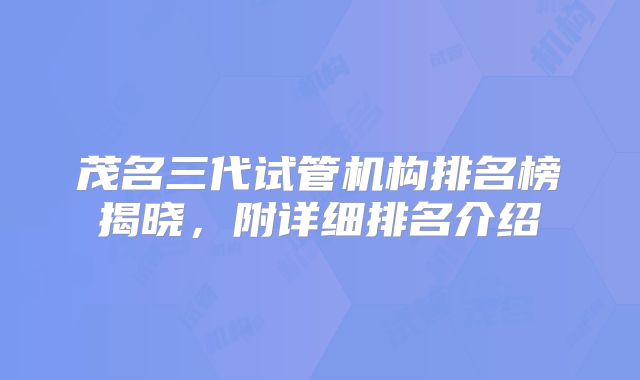 茂名三代试管机构排名榜揭晓，附详细排名介绍