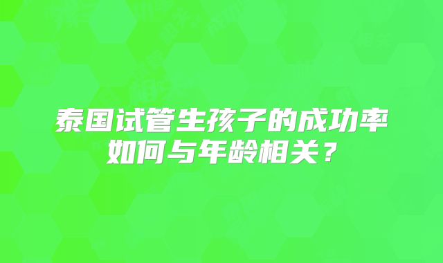 泰国试管生孩子的成功率如何与年龄相关？