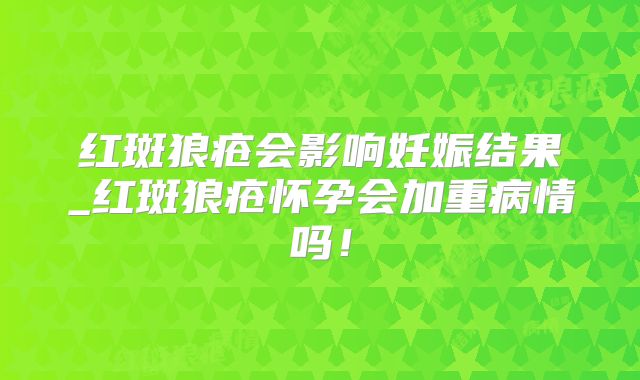 红斑狼疮会影响妊娠结果_红斑狼疮怀孕会加重病情吗！