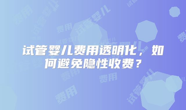 试管婴儿费用透明化，如何避免隐性收费？