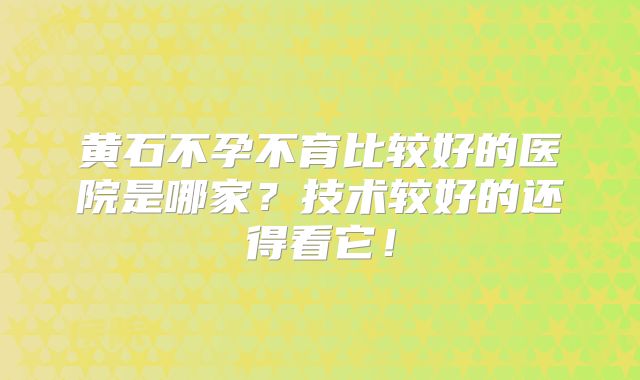 黄石不孕不育比较好的医院是哪家？技术较好的还得看它！