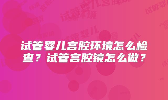试管婴儿宫腔环境怎么检查？试管宫腔镜怎么做？