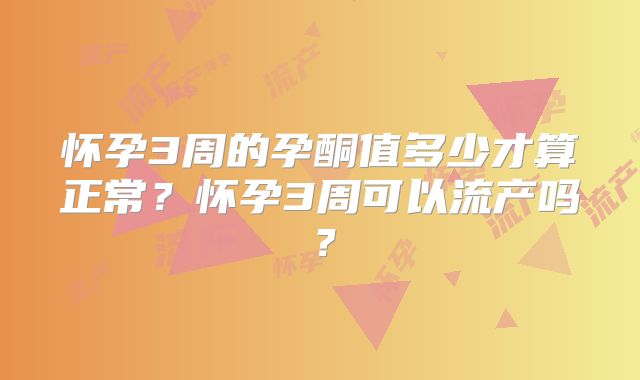 怀孕3周的孕酮值多少才算正常？怀孕3周可以流产吗？
