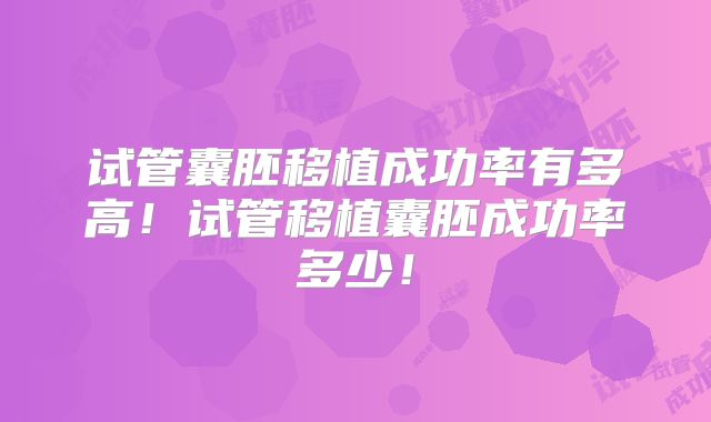 试管囊胚移植成功率有多高!试管移植囊胚成功率多少!
