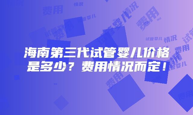 海南第三代试管婴儿价格是多少?费用情况而定!