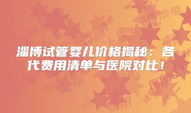 淄博试管婴儿价格揭秘：各代费用清单与医院对比！
