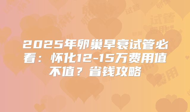 2025年卵巢早衰试管必看：怀化12-15万费用值不值？省钱攻略