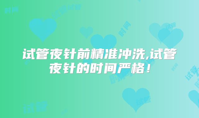 试管夜针前精准冲洗,试管夜针的时间严格！