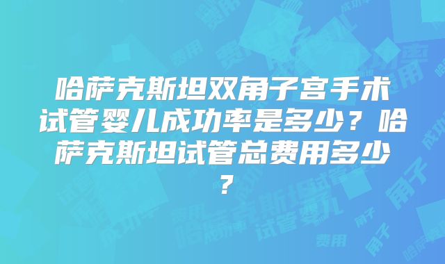 哈萨克斯坦双角子宫手术试管婴儿成功率是多少？哈萨克斯坦试管总费用多少？