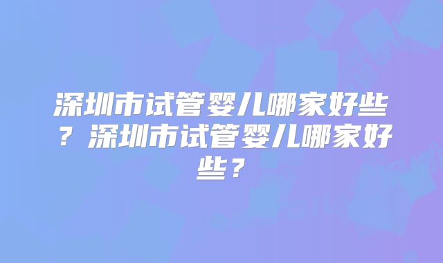 深圳市试管婴儿哪家好些?深圳市试管婴儿哪家好些?
