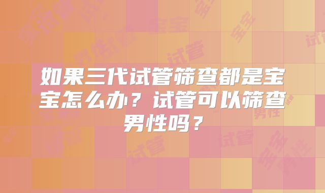 如果三代试管筛查都是宝宝怎么办？试管可以筛查男性吗？