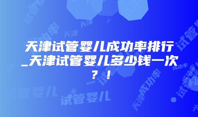 天津试管婴儿成功率排行_天津试管婴儿多少钱一次？！