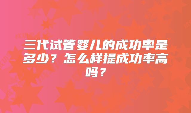 三代试管婴儿的成功率是多少？怎么样提成功率高吗？