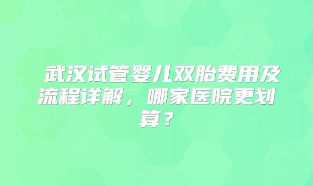 武汉试管婴儿双胎费用及流程详解,哪家医院更划算?