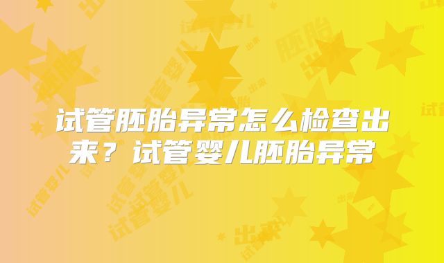 试管胚胎异常怎么检查出来?试管婴儿胚胎异常