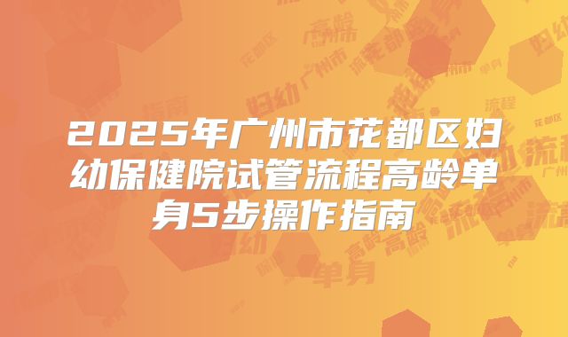 2025年广州市花都区妇幼保健院试管流程高龄单身5步操作指南