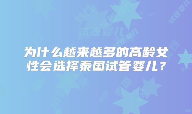 为什么越来越多的高龄女性会选择泰国试管婴儿?