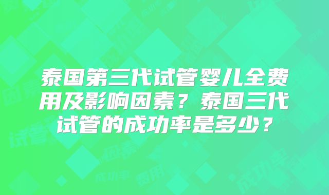泰国第三代试管婴儿全费用及影响因素？泰国三代试管的成功率是多少？