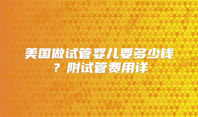 美国做试管婴儿要多少钱？附试管费用详
