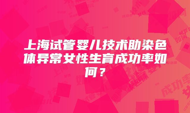 上海试管婴儿技术助染色体异常女性生育成功率如何？