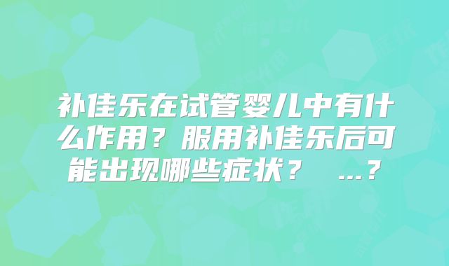 补佳乐在试管婴儿中有什么作用?服用补佳乐后可能出现哪些症状? ...?