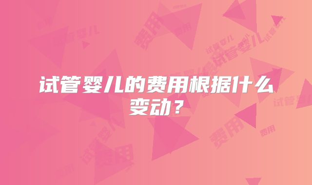试管婴儿的费用根据什么变动？