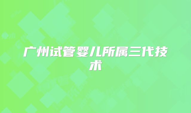 广州试管婴儿所属三代技术