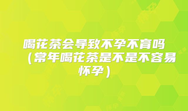 喝花茶会导致不孕不育吗（常年喝花茶是不是不容易怀孕）