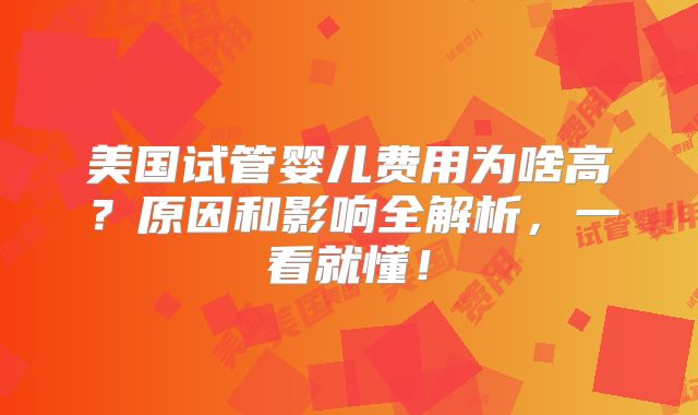 美国试管婴儿费用为啥高？原因和影响全解析，一看就懂！