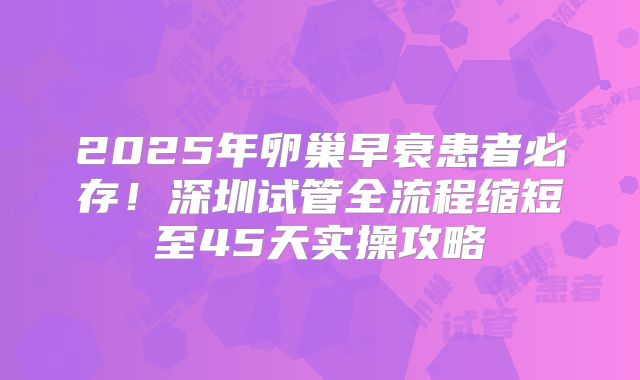2025年卵巢早衰患者必存！深圳试管全流程缩短至45天实操攻略