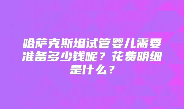哈萨克斯坦试管婴儿需要准备多少钱呢？花费明细是什么？