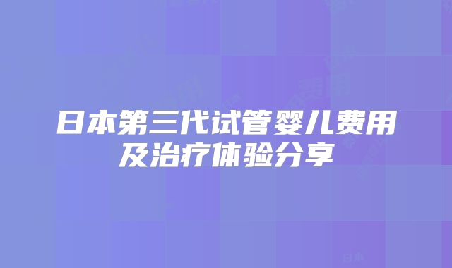 日本第三代试管婴儿费用及治疗体验分享