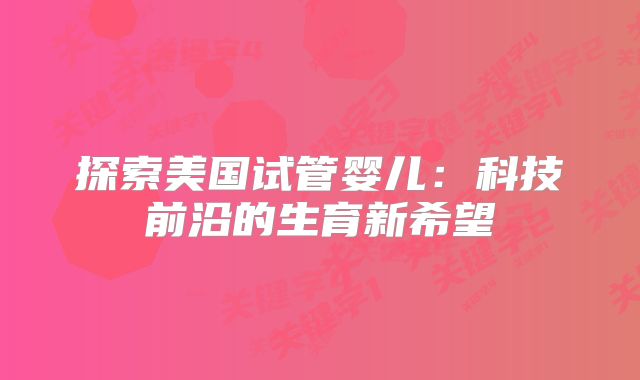 探索美国试管婴儿：科技前沿的生育新希望