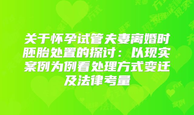 关于怀孕试管夫妻离婚时胚胎处置的探讨：以现实案例为例看处理方式变迁及法律考量