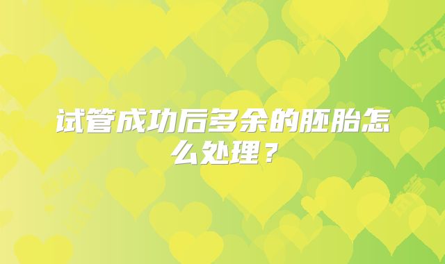 试管成功后多余的胚胎怎么处理？