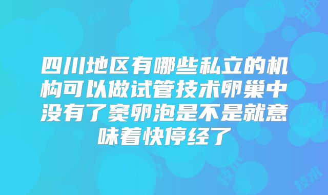 四川地区有哪些私立的机构可以做试管技术卵巢中没有了窦卵泡是不是就意味着快停经了