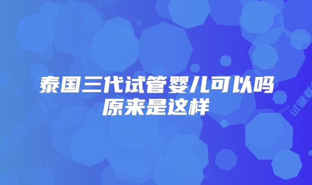 泰国三代试管婴儿可以吗原来是这样