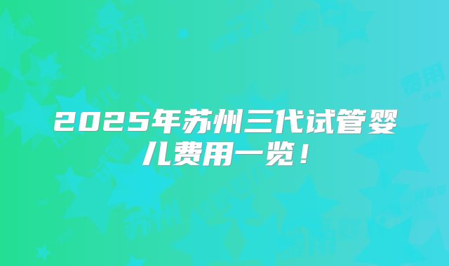 2025年苏州三代试管婴儿费用一览!