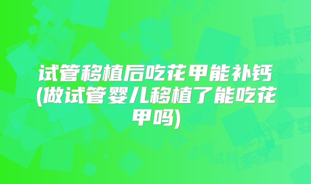 试管移植后吃花甲能补钙(做试管婴儿移植了能吃花甲吗)