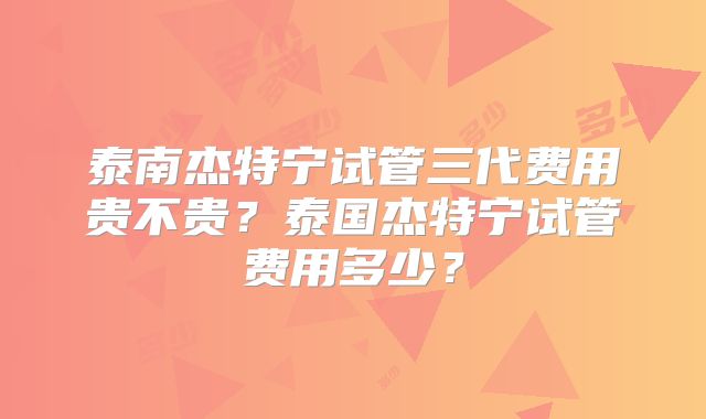 泰南杰特宁试管三代费用贵不贵?泰国杰特宁试管费用多少?