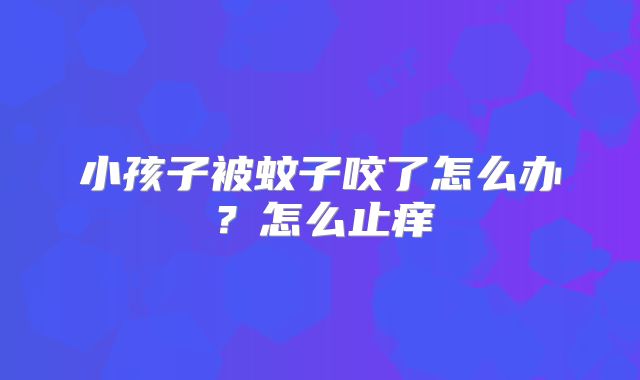 小孩子被蚊子咬了怎么办?怎么止痒