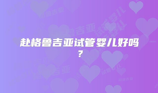 赴格鲁吉亚试管婴儿好吗？