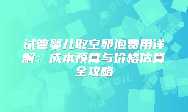 试管婴儿取空卵泡费用详解：成本预算与价格估算全攻略