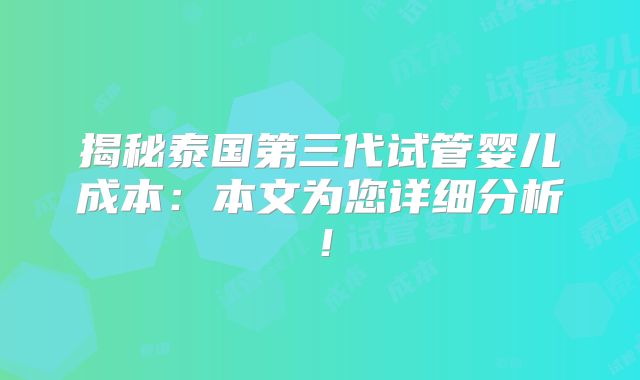 揭秘泰国第三代试管婴儿成本：本文为您详细分析！