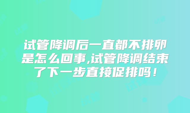 试管降调后一直都不排卵是怎么回事,试管降调结束了下一步直接促排吗！